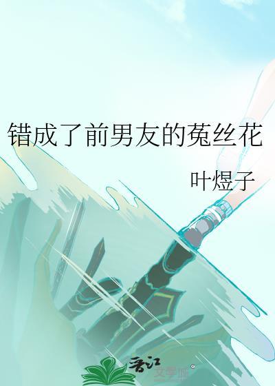 错成了前男友的菟丝花